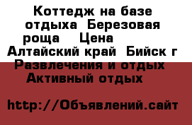 Коттедж на базе отдыха “Березовая роща“ › Цена ­ 6 900 - Алтайский край, Бийск г. Развлечения и отдых » Активный отдых   